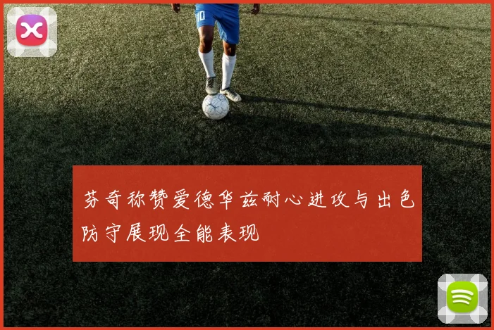 芬奇称赞爱德华兹耐心进攻与出色防守展现全能表现