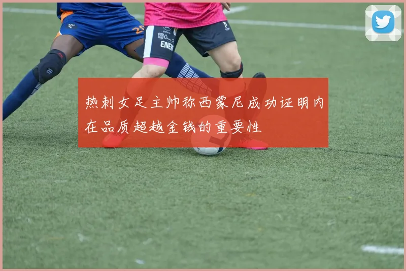 热刺女足主帅称西蒙尼成功证明内在品质超越金钱的重要性