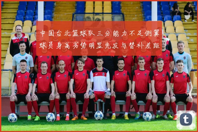 中国台北篮球队三分能力不足侧翼球员身高劣势明显先发与替补差距显著