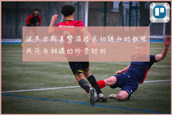 波多尔斯基赞温格亲切随和的教练风范与相遇的珍贵时刻