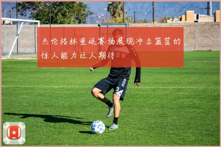 杰伦格林重返赛场展现冲击篮筐的惊人能力让人期待