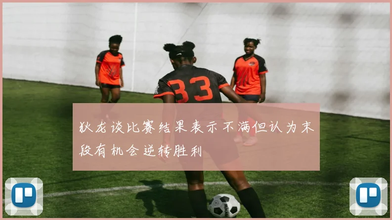 狄龙谈比赛结果表示不满但认为末段有机会逆转胜利