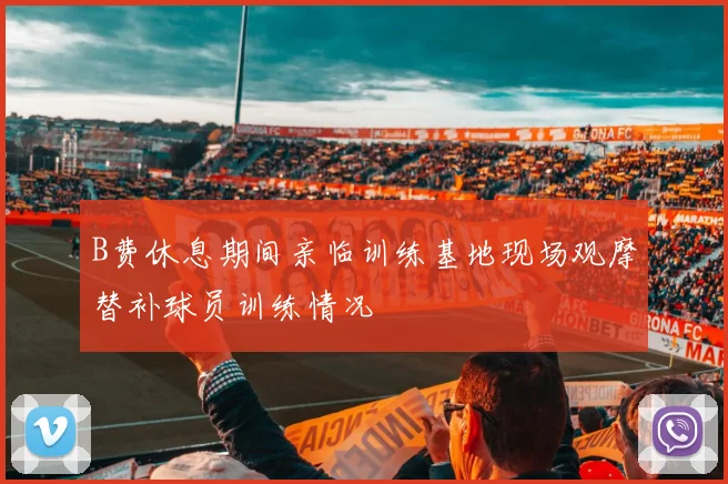 B费休息期间亲临训练基地现场观摩替补球员训练情况