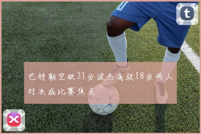巴特勒空砍31分波杰高效18分两人对决成比赛焦点