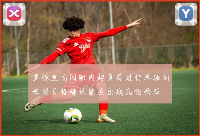 罗德里戈因肌肉超负荷进行单独训练明日将确认能否出战瓦伦西亚