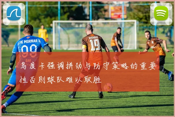 乌度卡强调拼劲与防守策略的重要性否则球队难以取胜