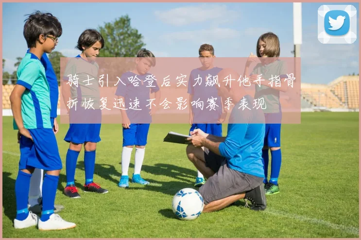 骑士引入哈登后实力飙升他手指骨折恢复迅速不会影响赛季表现