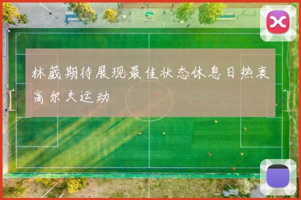 林葳期待展现最佳状态休息日热衷高尔夫运动