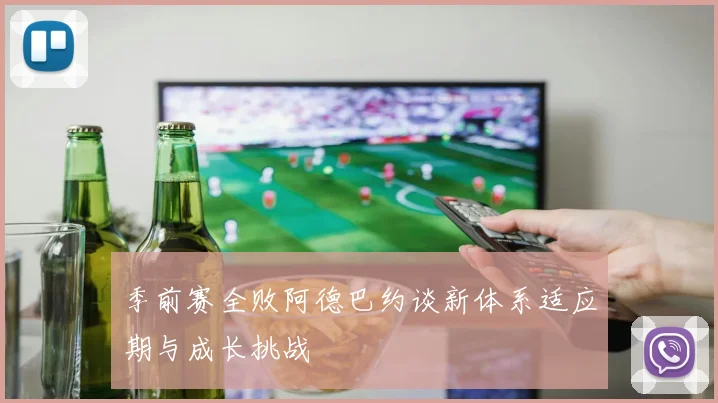 季前赛全败阿德巴约谈新体系适应期与成长挑战