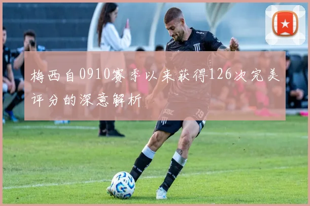 梅西自0910赛季以来获得126次完美评分的深意解析