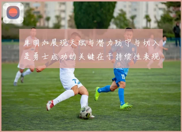 库明加展现天赋与潜力防守与切入是勇士成功的关键在于持续性表现