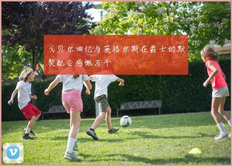 戈贝尔回忆与英格尔斯在爵士的默契配合感慨万千
