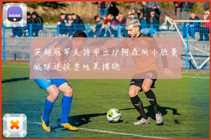 英超冠军支持率出炉阿森纳小胜曼城球迷投票结果揭晓