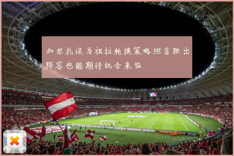 加尔扎谈马祖拉轮换策略坦言跌出阵容也能期待机会来临