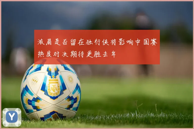 浓眉是否留在独行侠将影响中国赛热度对决期待更胜去年