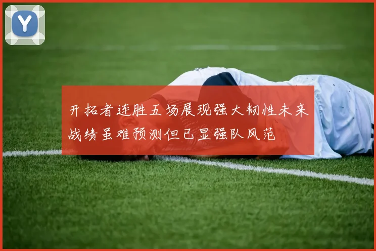 开拓者连胜五场展现强大韧性未来战绩虽难预测但已显强队风范