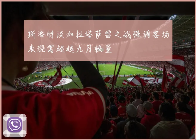 斯洛特谈加拉塔萨雷之战强调客场表现需超越九月较量