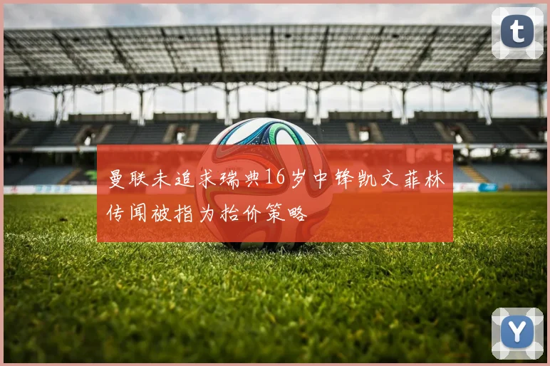 曼联未追求瑞典16岁中锋凯文菲林传闻被指为抬价策略