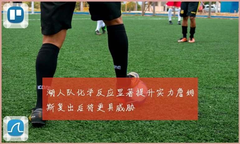 湖人队化学反应显著提升实力詹姆斯复出后将更具威胁