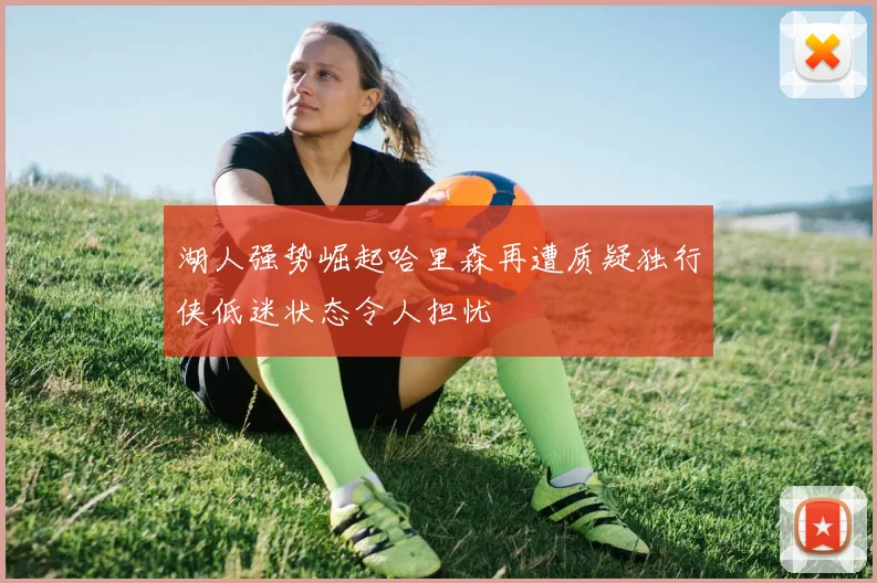 湖人强势崛起哈里森再遭质疑独行侠低迷状态令人担忧