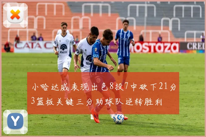 小哈达威表现出色8投7中砍下21分3篮板关键三分助球队逆转胜利