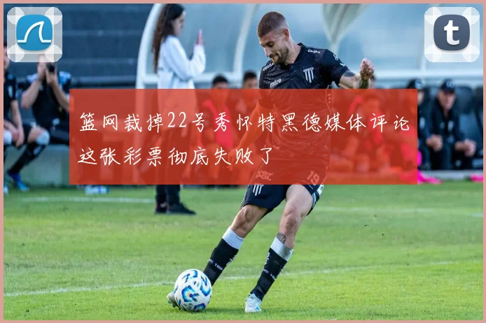 篮网裁掉22号秀怀特黑德媒体评论这张彩票彻底失败了