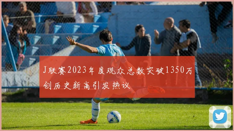 J联赛2023年度观众总数突破1350万创历史新高引发热议