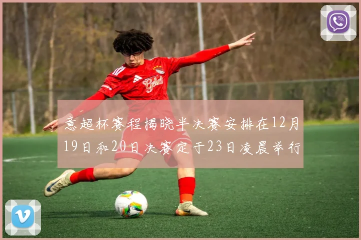 意超杯赛程揭晓半决赛安排在12月19日和20日决赛定于23日凌晨举行