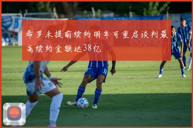 希罗未提前续约明年可重启谈判最高续约金额达38亿