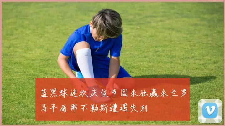 蓝黑球迷欢庆佳节国米独赢米兰罗马平局那不勒斯遭遇失利