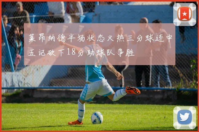 莱昂纳德半场状态火热三分球连中五记砍下18分助球队争胜