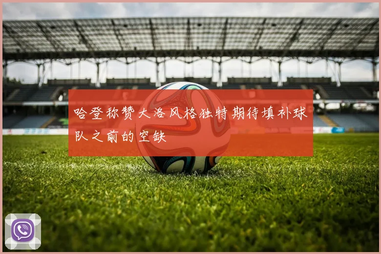 哈登称赞大洛风格独特期待填补球队之前的空缺