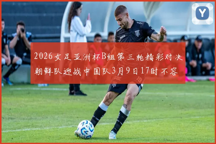 2026女足亚洲杯B组第三轮精彩对决朝鲜队迎战中国队3月9日17时不容错过