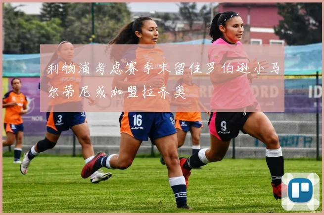 利物浦考虑赛季末留住罗伯逊小马尔蒂尼或加盟拉齐奥