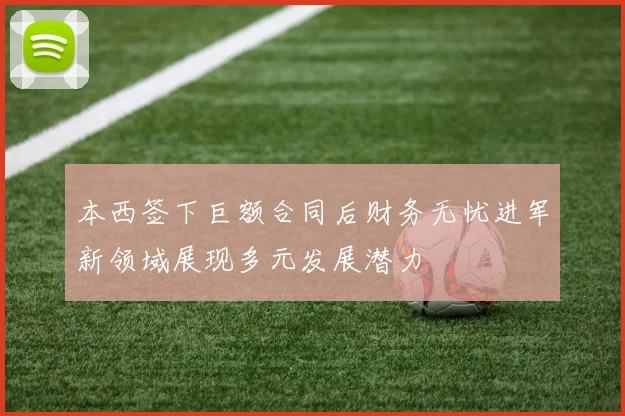 本西签下巨额合同后财务无忧进军新领域展现多元发展潜力