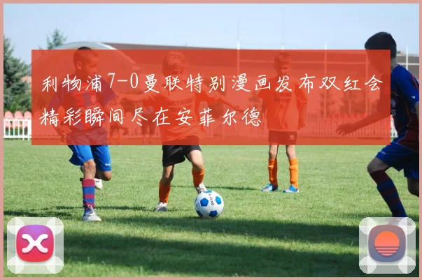 利物浦7-0曼联特别漫画发布双红会精彩瞬间尽在安菲尔德