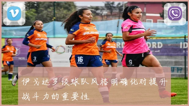 伊戈达罗谈球队风格明确化对提升战斗力的重要性