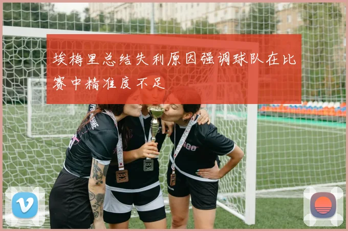 埃梅里总结失利原因强调球队在比赛中精准度不足
