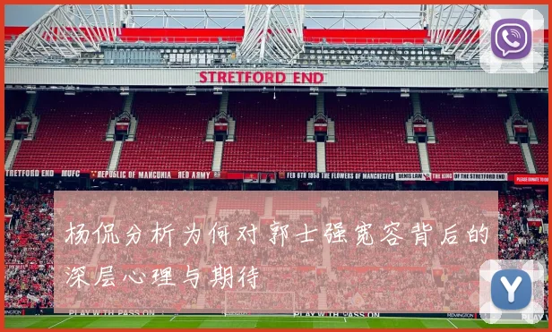 杨侃分析为何对郭士强宽容背后的深层心理与期待