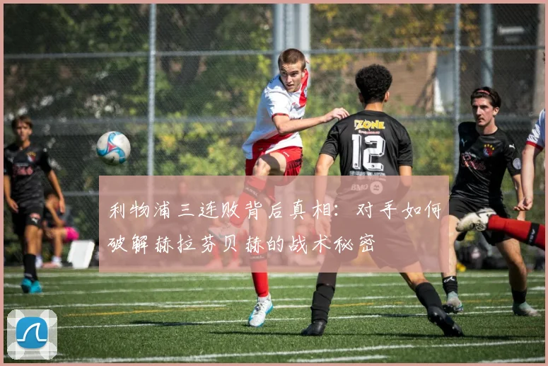 利物浦三连败背后真相：对手如何破解赫拉芬贝赫的战术秘密