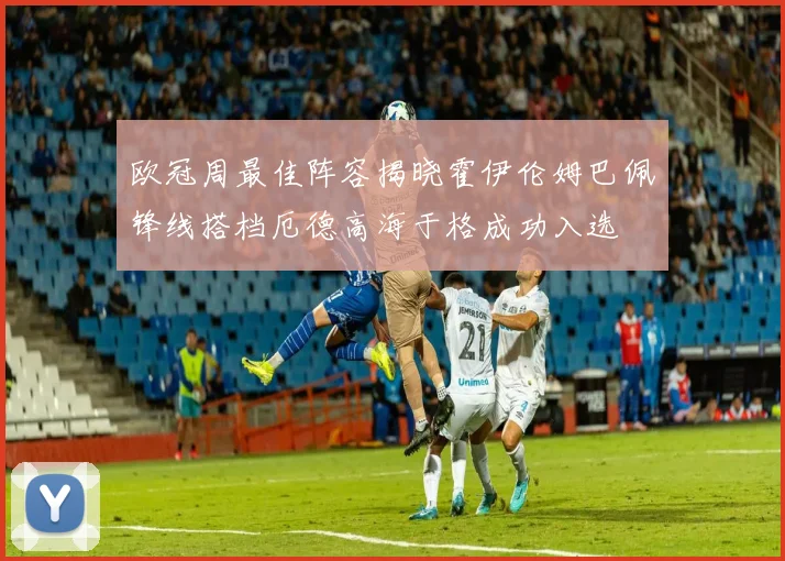 欧冠周最佳阵容揭晓霍伊伦姆巴佩锋线搭档厄德高海于格成功入选