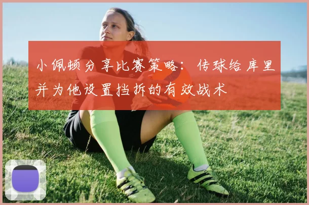 小佩顿分享比赛策略：传球给库里并为他设置挡拆的有效战术