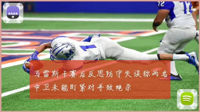 马雷斯卡赛后反思防守失误称两名中卫未能盯紧对手致绝杀