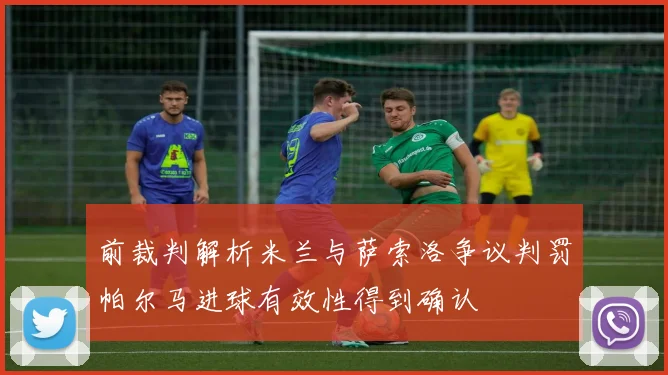 前裁判解析米兰与萨索洛争议判罚帕尔马进球有效性得到确认