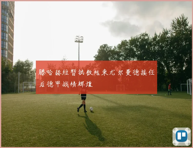 滕哈赫短暂执教结束尤尔曼德接任后德甲战绩辉煌