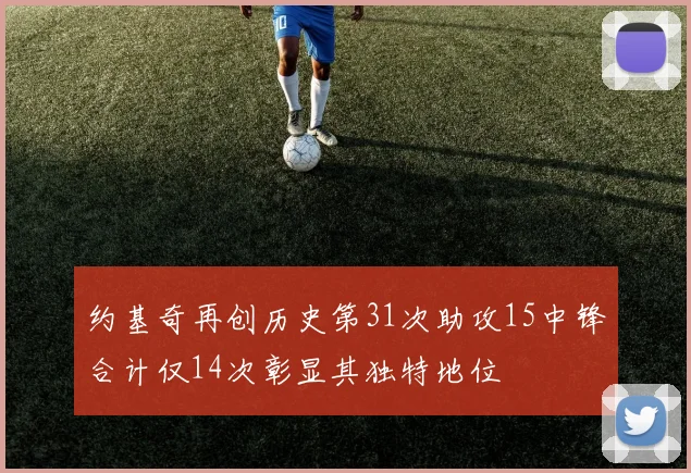 约基奇再创历史第31次助攻15中锋合计仅14次彰显其独特地位
