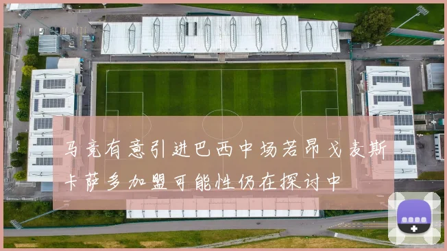 马竞有意引进巴西中场若昂戈麦斯卡萨多加盟可能性仍在探讨中