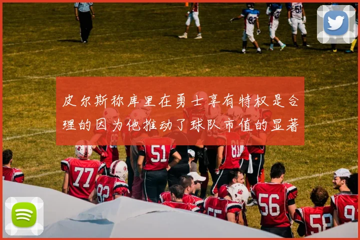 皮尔斯称库里在勇士享有特权是合理的因为他推动了球队市值的显著增长