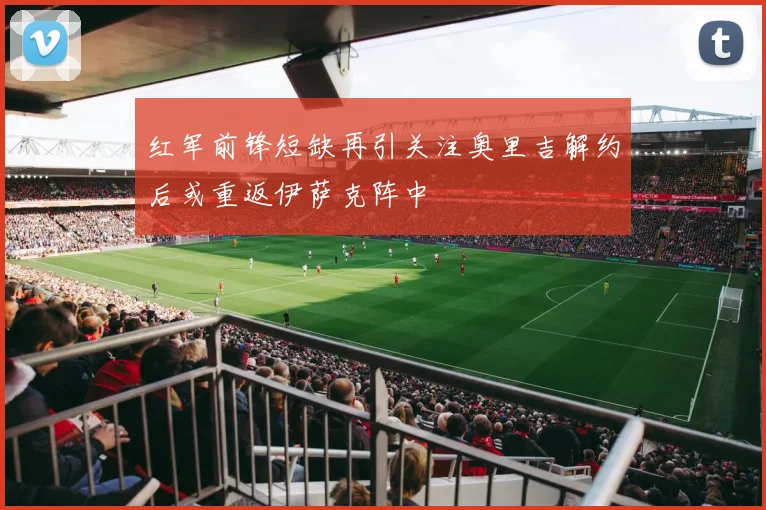 红军前锋短缺再引关注奥里吉解约后或重返伊萨克阵中