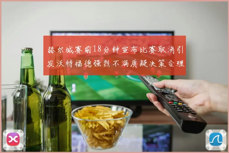 赫尔城赛前18分钟宣布比赛取消引发沃特福德强烈不满质疑决策合理性